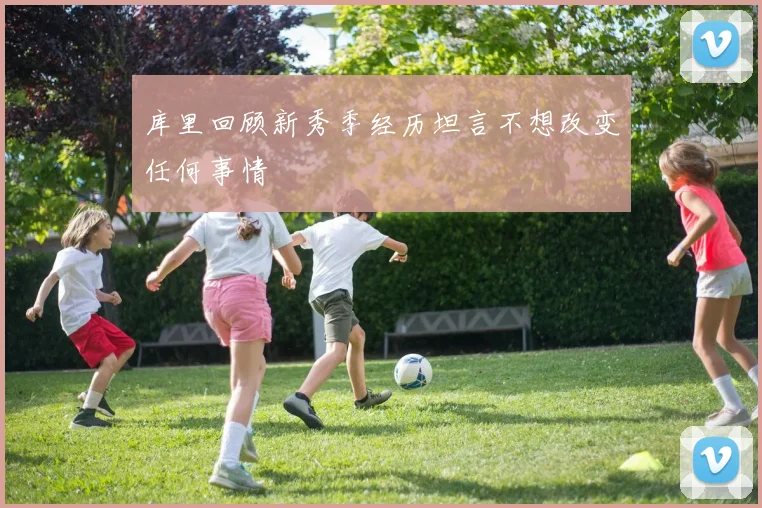 库里回顾新秀季经历坦言不想改变任何事情