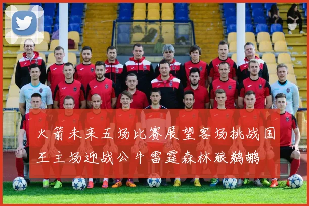 火箭未来五场比赛展望客场挑战国王主场迎战公牛雷霆森林狼鹈鹕