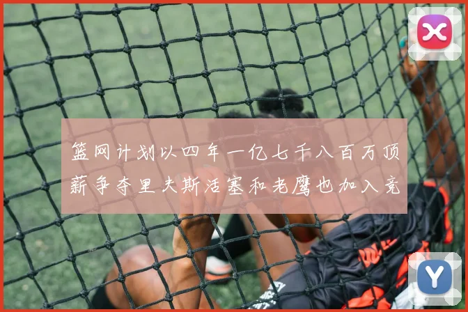 篮网计划以四年一亿七千八百万顶薪争夺里夫斯活塞和老鹰也加入竞标行列