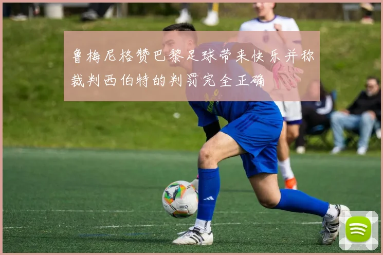 鲁梅尼格赞巴黎足球带来快乐并称裁判西伯特的判罚完全正确