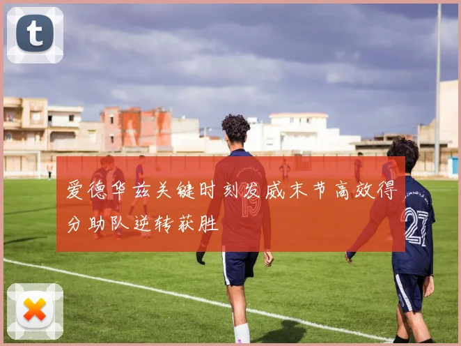 爱德华兹关键时刻发威末节高效得分助队逆转获胜