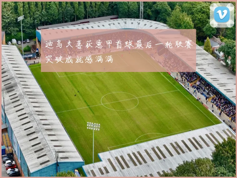 迪乌夫喜获意甲首球最后一轮联赛突破成就感满满