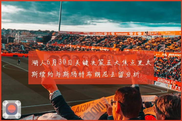 湖人6月30日关键决策五大焦点里夫斯续约与斯玛特布朗尼去留分析