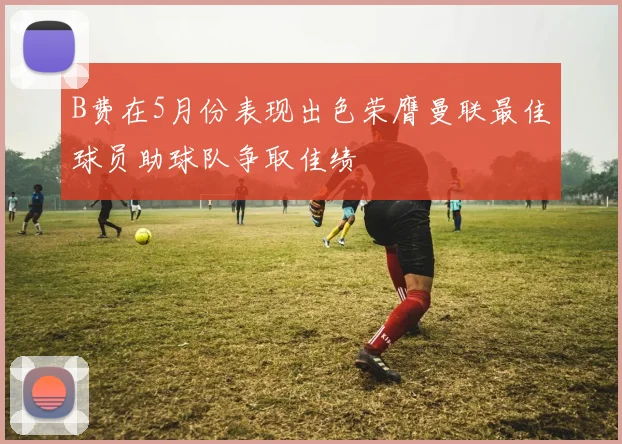 B费在5月份表现出色荣膺曼联最佳球员助球队争取佳绩