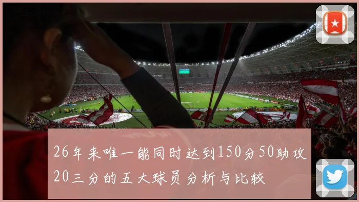 26年来唯一能同时达到150分50助攻20三分的五大球员分析与比较