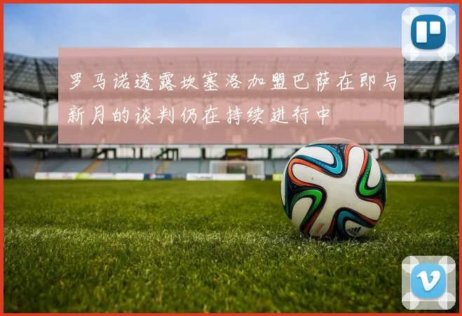 罗马诺透露坎塞洛加盟巴萨在即与新月的谈判仍在持续进行中