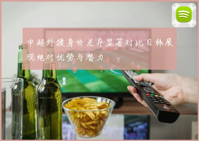 中超外援身价差异显著对比日韩展现绝对优势与潜力