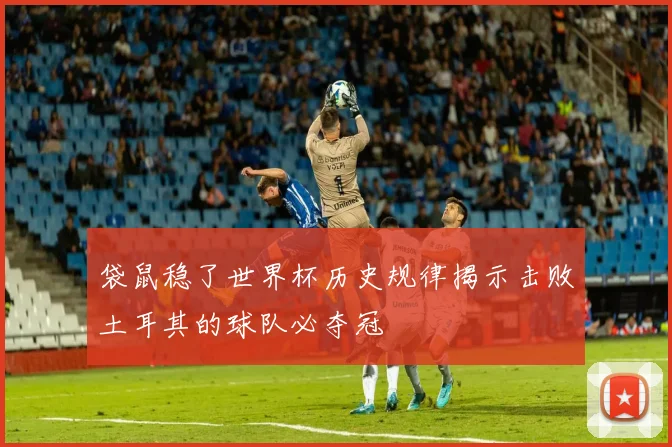 袋鼠稳了世界杯历史规律揭示击败土耳其的球队必夺冠