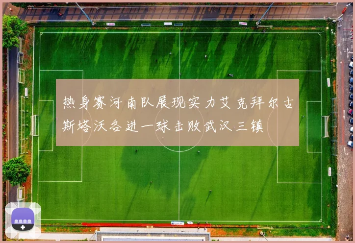 热身赛河南队展现实力艾克拜尔古斯塔沃各进一球击败武汉三镇