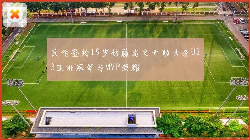 瓦伦签约19岁佐藤龙之介助力夺U23亚洲冠军与MVP荣耀