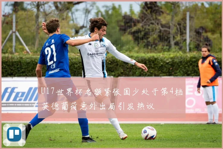 U17世界杯名额紧张国少处于第4档英德葡荷意外出局引发热议