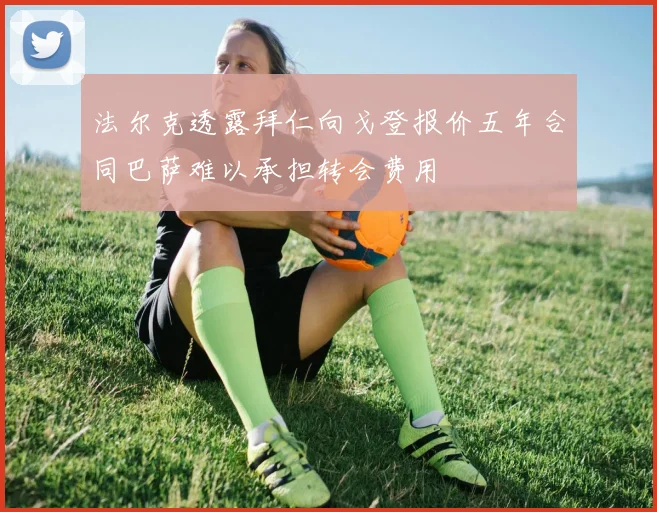 法尔克透露拜仁向戈登报价五年合同巴萨难以承担转会费用