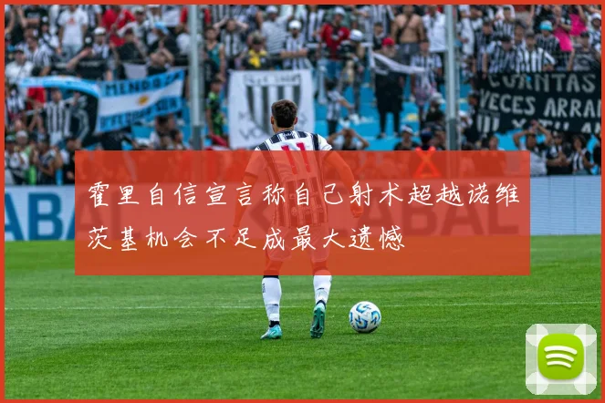 霍里自信宣言称自己射术超越诺维茨基机会不足成最大遗憾