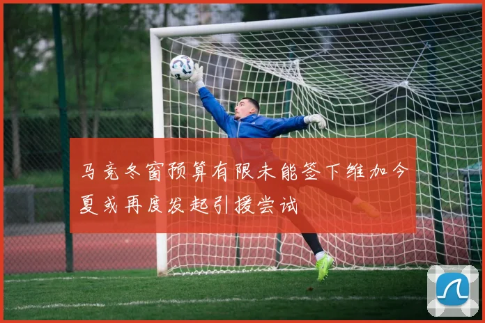 马竞冬窗预算有限未能签下维加今夏或再度发起引援尝试