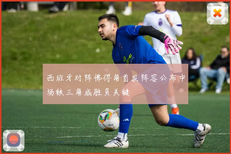 西班牙对阵佛得角首发阵容公布中场铁三角成胜负关键