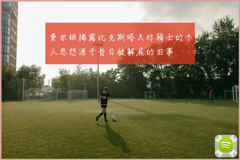 费尔顿揭露比克斯塔夫对骑士的个人恩怨源于昔日被解雇的旧事