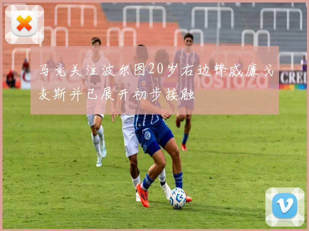 马竞关注波尔图20岁右边锋威廉戈麦斯并已展开初步接触