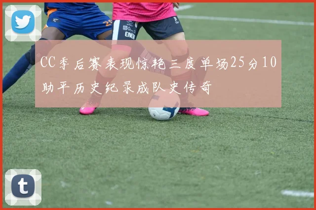 CC季后赛表现惊艳三度单场25分10助平历史纪录成队史传奇