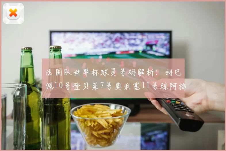 法国队世界杯球员号码解析：姆巴佩10号登贝莱7号奥利塞11号琼阿梅尼8号