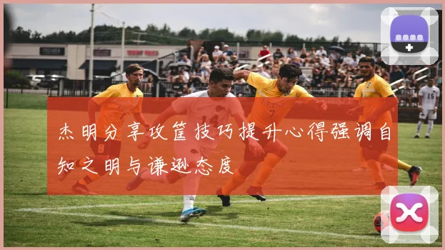 杰明分享攻筐技巧提升心得强调自知之明与谦逊态度