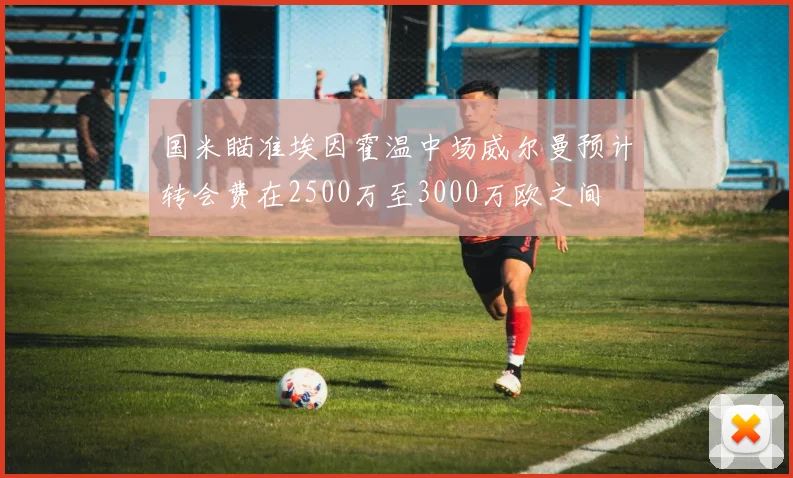 国米瞄准埃因霍温中场威尔曼预计转会费在2500万至3000万欧之间